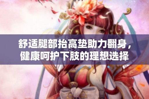 舒適腿部抬高墊助力翻身，健康呵護下肢的理想選擇