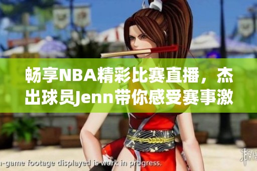 暢享NBA精彩比賽直播，杰出球員Jenn帶你感受賽事激情