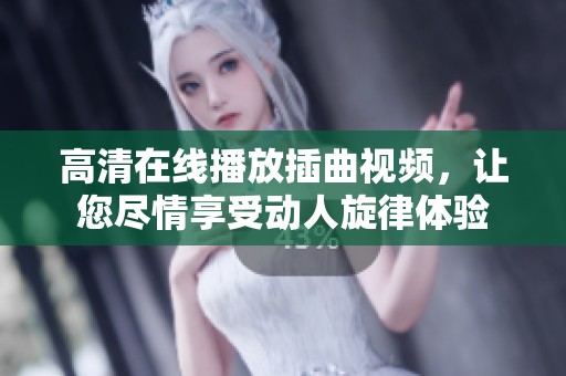 高清在線播放插曲視頻，讓您盡情享受動(dòng)人旋律體驗(yàn)