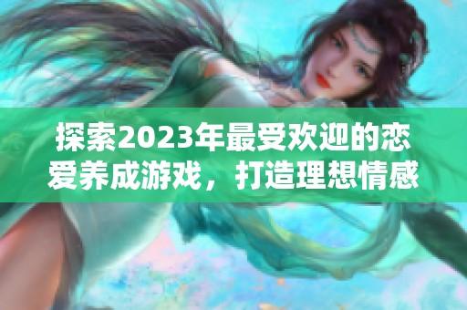 探索2023年最受歡迎的戀愛養(yǎng)成游戲，打造理想情感關系