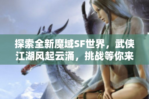 探索全新魔域SF世界，武俠江湖風起云涌，挑戰(zhàn)等你來戰(zhàn)！
