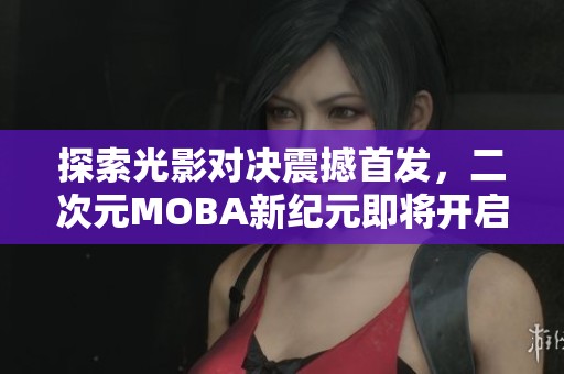 探索光影對(duì)決震撼首發(fā)，二次元MOBA新紀(jì)元即將開(kāi)啟！