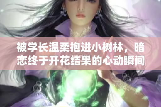被學長溫柔抱進小樹林，暗戀終于開花結(jié)果的心動瞬間