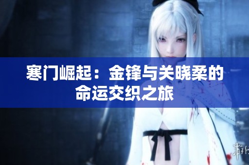 寒門崛起：金鋒與關(guān)曉柔的命運交織之旅