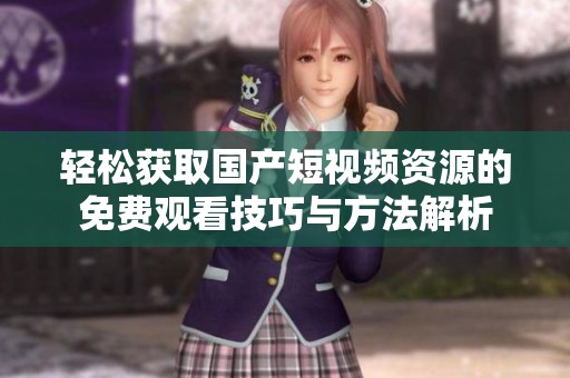 輕松獲取國(guó)產(chǎn)短視頻資源的免費(fèi)觀看技巧與方法解析
