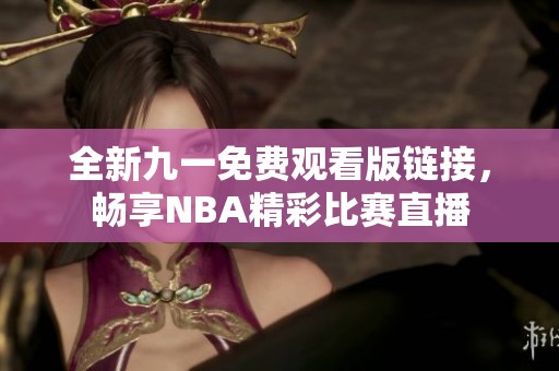 全新九一免費(fèi)觀看版鏈接，暢享NBA精彩比賽直播