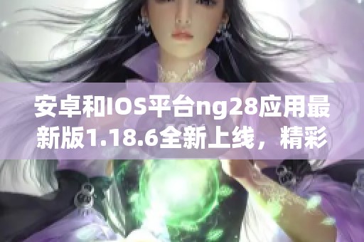 安卓和IOS平臺(tái)ng28應(yīng)用最新版1.18.6全新上線，精彩功能等你體驗(yàn)