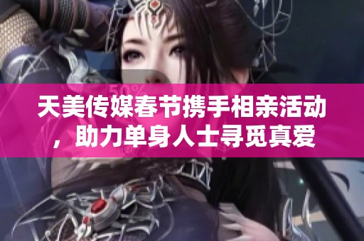 天美傳媒春節(jié)攜手相親活動，助力單身人士尋覓真愛