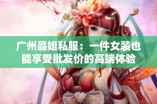 廣州晶姐私服：一件女裝也能享受批發(fā)價(jià)的高端體驗(yàn)