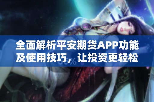 全面解析平安期貨APP功能及使用技巧，讓投資更輕松