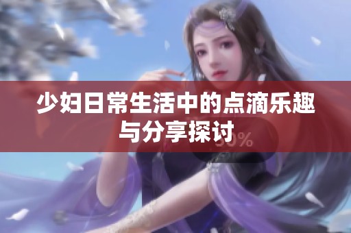少婦日常生活中的點滴樂趣與分享探討