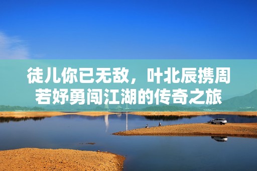徒兒你已無敵，葉北辰攜周若妤勇闖江湖的傳奇之旅