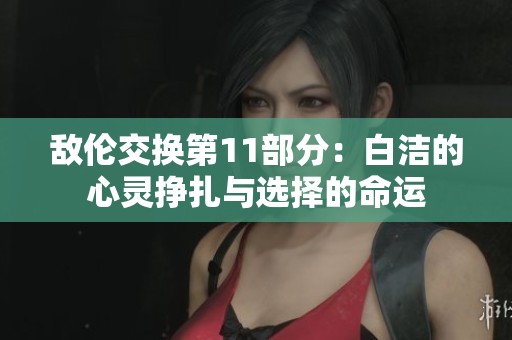 敵倫交換第11部分：白潔的心靈掙扎與選擇的命運(yùn)