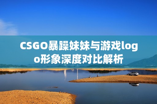 CSGO暴躁妹妹與游戲logo形象深度對比解析