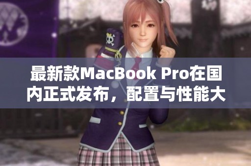 最新款MacBook Pro在國(guó)內(nèi)正式發(fā)布，配置與性能大幅提升