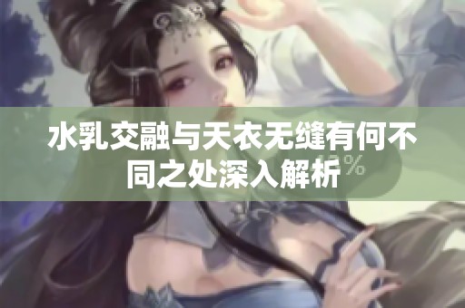 水乳交融與天衣無(wú)縫有何不同之處深入解析