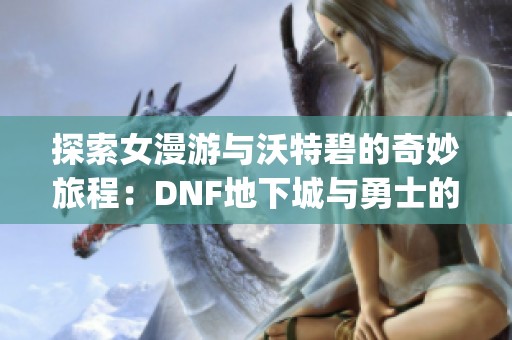 探索女漫游與沃特碧的奇妙旅程：DNF地下城與勇士的Colg之旅