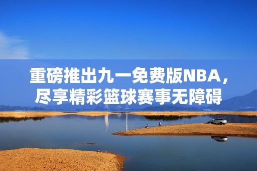 重磅推出九一免費版NBA，盡享精彩籃球賽事無障礙