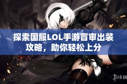 探索國(guó)服LOL手游盲審出裝攻略，助你輕松上分