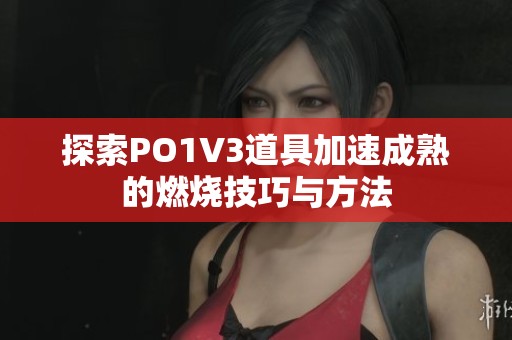 探索PO1V3道具加速成熟的燃燒技巧與方法