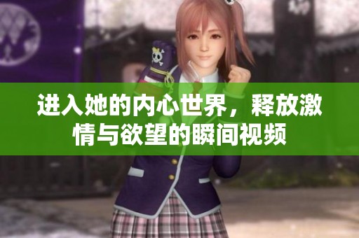 進(jìn)入她的內(nèi)心世界，釋放激情與欲望的瞬間視頻