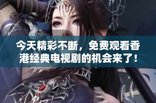 今天精彩不斷，免費觀看香港經典電視劇的機會來了！