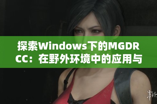 探索Windows下的MGDRCC：在野外環(huán)境中的應(yīng)用與挑戰(zhàn)