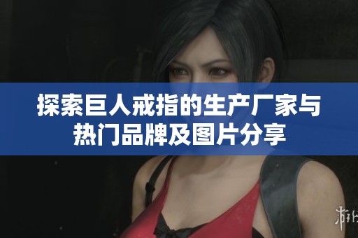 探索巨人戒指的生產(chǎn)廠家與熱門品牌及圖片分享