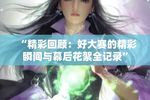 “精彩回顧：好大賽的精彩瞬間與幕后花絮全記錄”
