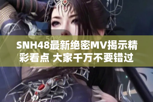 SNH48最新絕密MV揭示精彩看點(diǎn) 大家千萬(wàn)不要錯(cuò)過(guò)！