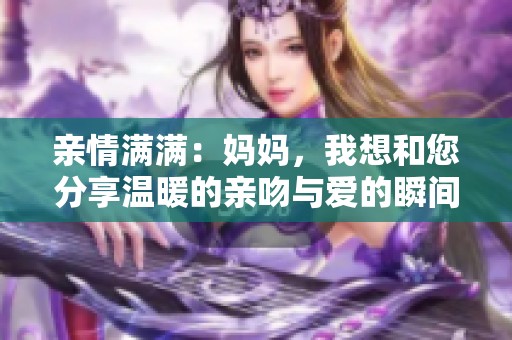 親情滿滿：媽媽，我想和您分享溫暖的親吻與愛的瞬間