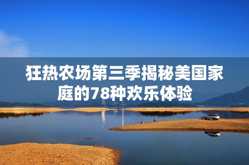 狂熱農(nóng)場第三季揭秘美國家庭的78種歡樂體驗