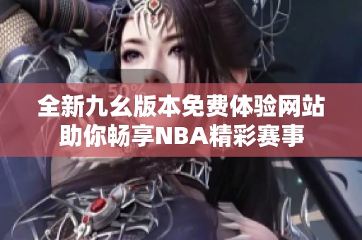全新九幺版本免費(fèi)體驗(yàn)網(wǎng)站助你暢享NBA精彩賽事