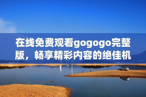在線免費觀看gogogo完整版，暢享精彩內(nèi)容的絕佳機會