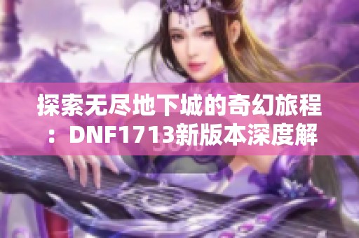探索無盡地下城的奇幻旅程：DNF1713新版本深度解析