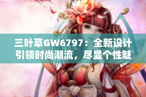 三葉草GW6797：全新設(shè)計(jì)引領(lǐng)時(shí)尚潮流，盡顯個(gè)性魅力