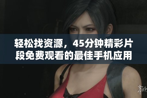 輕松找資源，45分鐘精彩片段免費(fèi)觀看的最佳手機(jī)應(yīng)用推薦