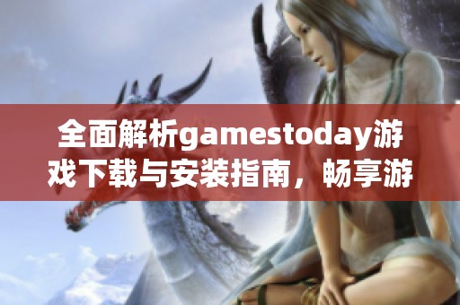 全面解析gamestoday游戲下載與安裝指南，暢享游戲新體驗(yàn)