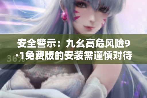 安全警示：九幺高危風(fēng)險9·1免費版的安裝需謹(jǐn)慎對待