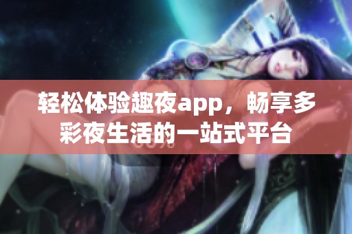 輕松體驗趣夜app，暢享多彩夜生活的一站式平臺