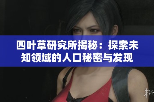 四葉草研究所揭秘：探索未知領(lǐng)域的人口秘密與發(fā)現(xiàn)