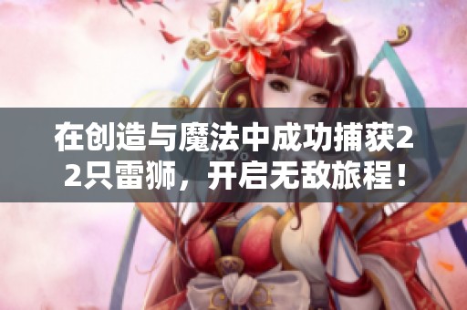 在創(chuàng)造與魔法中成功捕獲22只雷獅，開啟無敵旅程！