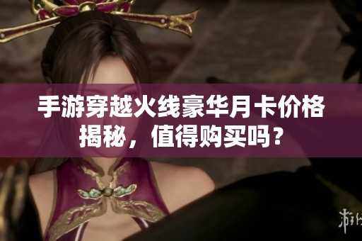 手游穿越火線豪華月卡價(jià)格揭秘，值得購買嗎？