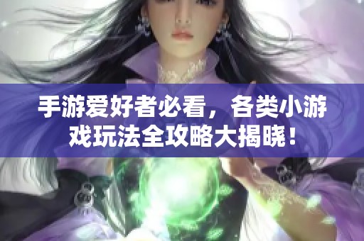 手游愛(ài)好者必看，各類小游戲玩法全攻略大揭曉！
