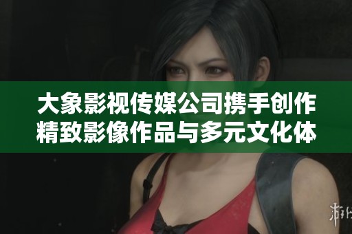 大象影視傳媒公司攜手創(chuàng)作精致影像作品與多元文化體驗(yàn)