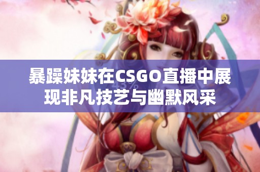 暴躁妹妹在CSGO直播中展現(xiàn)非凡技藝與幽默風(fēng)采