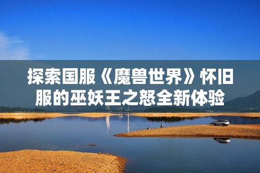 探索國(guó)服《魔獸世界》懷舊服的巫妖王之怒全新體驗(yàn)