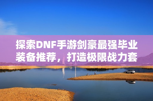 探索DNF手游劍豪最強(qiáng)畢業(yè)裝備推薦，打造極限戰(zhàn)力套裝攻略
