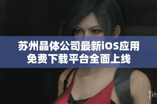 蘇州晶體公司最新iOS應(yīng)用免費(fèi)下載平臺全面上線