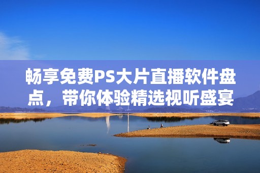 暢享免費(fèi)PS大片直播軟件盤點(diǎn)，帶你體驗(yàn)精選視聽盛宴